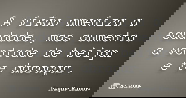 A visão ameniza a saudade, mas aumenta a vontade de beijar e te abraçar.... Frase de Isaque Ramos.