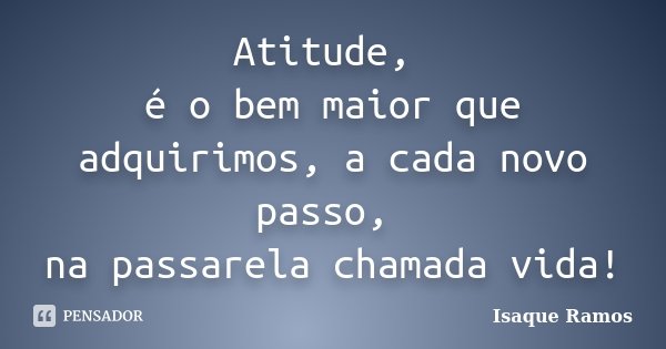 Atitude, é o bem maior que adquirimos, a cada novo passo, na passarela chamada vida!... Frase de Isaque Ramos.
