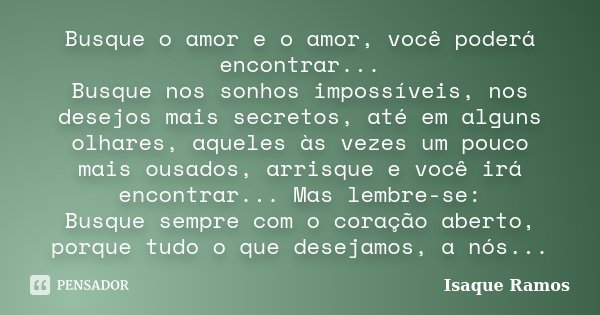 Busque o amor e o amor, você poderá encontrar... Busque nos sonhos impossíveis, nos desejos mais secretos, até em alguns olhares, aqueles às vezes um pouco mais... Frase de Isaque Ramos.