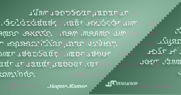 Com certeza para a felicidade, não existe um tempo exato, nem mesmo um lugar específico pra viver, ela é uma decisão, mas deve ser tomada a cada passo no caminh... Frase de Isaque Ramos.