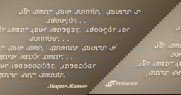 Do amor que sonho, quero o desejo... Do amor que mereço, desejo os sonhos... Do amor que amo, apenas quero é sempre mais amar... Do amor que necessito, preciso ... Frase de Isaque Ramos.