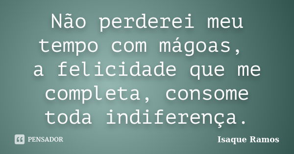 Não perderei meu tempo com mágoas, a felicidade que me completa, consome toda indiferença.... Frase de Isaque Ramos.