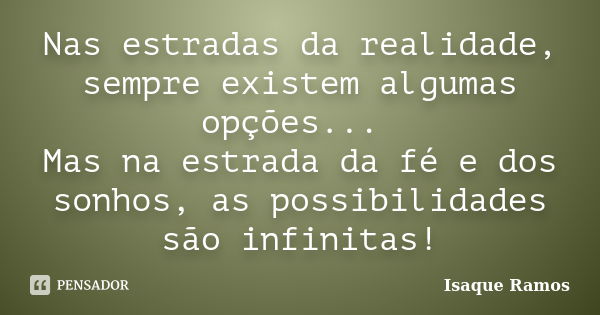 Nas estradas da realidade, sempre existem algumas opções... Mas na estrada da fé e dos sonhos, as possibilidades são infinitas!... Frase de Isaque Ramos.