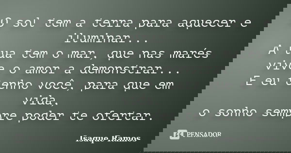 O sol tem a terra para aquecer e iluminar... A lua tem o mar, que nas marés vive o amor a demonstrar... E eu tenho você, para que em vida, o sonho sempre poder ... Frase de Isaque Ramos.