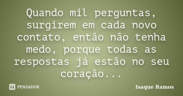 Quando mil perguntas, surgirem em cada novo contato, então não tenha medo, porque todas as respostas já estão no seu coração...... Frase de Isaque Ramos.