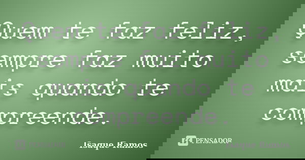 Quem te faz feliz, sempre faz muito mais quando te compreende.... Frase de Isaque Ramos.