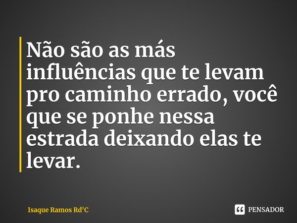 ⁠⁠Não são as más influências que te levam pro caminho errado, você que se ponhe nessa estrada deixando elas te levar.... Frase de Isaque Ramos Rd'C.