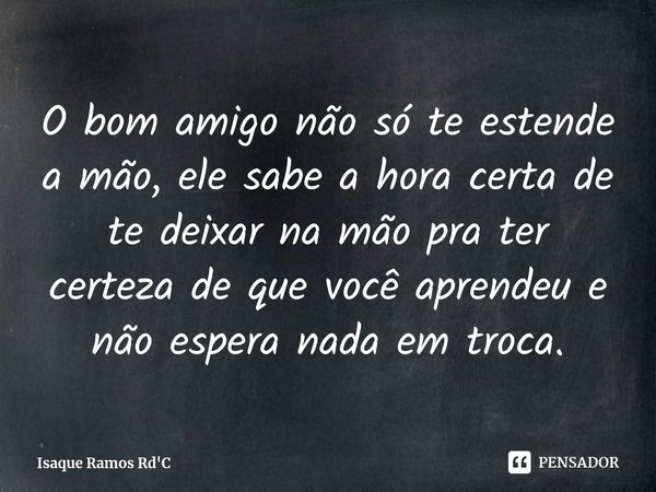 ⁠O bom amigo não só te estende a mão, ele sabe a hora certa de te deixar na mão pra ter certeza de que você aprendeu e não espera nada em troca.... Frase de Isaque Ramos Rd'C.