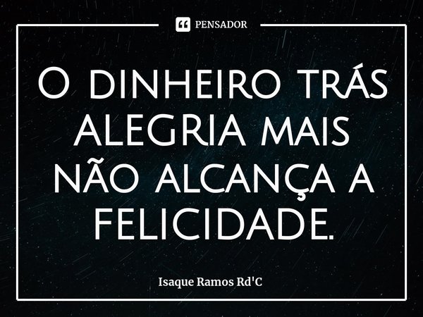 ⁠O dinheiro trás ALEGRIA mais não alcança a FELICIDADE.... Frase de Isaque Ramos Rd'C.