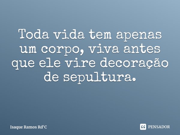 ⁠Toda vida tem apenas um corpo, viva antes que ele vire decoração de sepultura.... Frase de Isaque Ramos Rd'C.