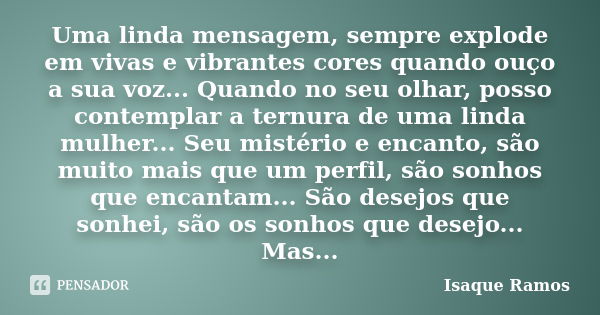 Uma linda mensagem, sempre explode em vivas e vibrantes cores quando ouço a sua voz... Quando no seu olhar, posso contemplar a ternura de uma linda mulher... Se... Frase de Isaque Ramos.