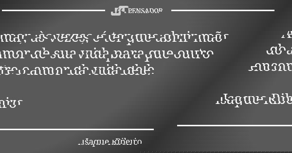 Amar, às vezes, é ter que abrir mão do amor de sua vida para que outro encontre o amor da vida dele. Isaque Ribeiro... Frase de Isaque Ribeiro.