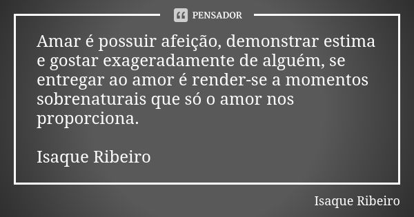 Amar é possuir afeição, demonstrar estima e gostar exageradamente de alguém, se entregar ao amor é render-se a momentos sobrenaturais que só o amor nos proporci... Frase de Isaque Ribeiro.