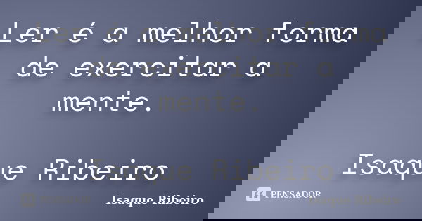 Ler é a melhor forma de exercitar a mente. Isaque Ribeiro... Frase de Isaque Ribeiro.