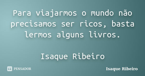 Para viajarmos o mundo não precisamos ser ricos, basta lermos alguns livros. Isaque Ribeiro... Frase de Isaque Ribeiro.