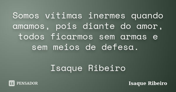 Somos vítimas inermes quando amamos, pois diante do amor, todos ficarmos sem armas e sem meios de defesa. Isaque Ribeiro... Frase de Isaque Ribeiro.