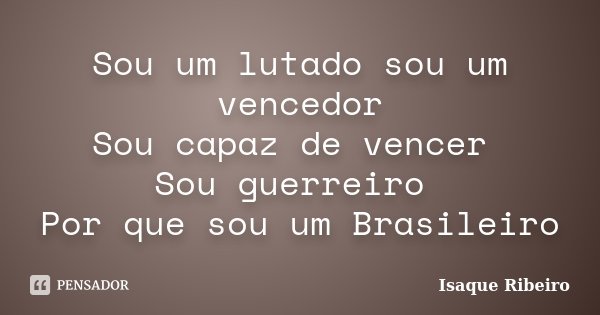 Sou um lutado sou um vencedor Sou capaz de vencer Sou guerreiro Por que sou um Brasileiro... Frase de Isaque Ribeiro.