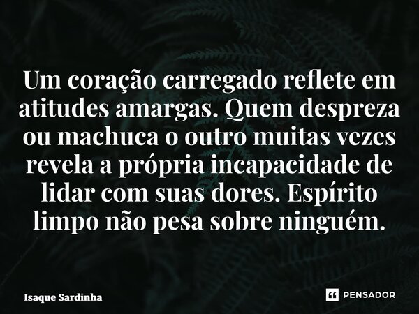 ⁠Um coração carregado reflete em atitudes amargas. Quem despreza ou machuca o outro muitas vezes revela a própria incapacidade de lidar com suas dores. Espírito... Frase de Isaque Sardinha.