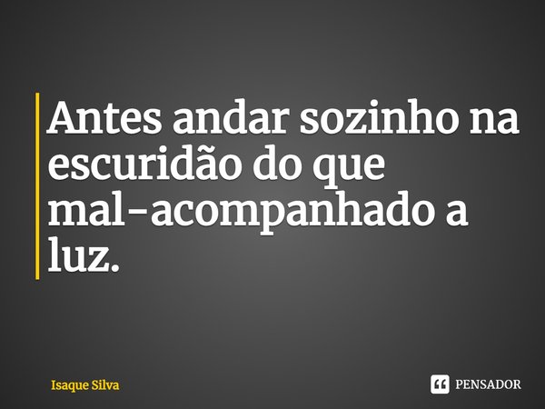 ⁠Antes andar sozinho na escuridão do que mal-acompanhado na luz.... Frase de Isaque Silva.