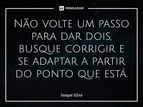 ⁠Não volte um passo para dar dois, busque corrigir e se adaptar a partir do ponto que está.... Frase de Isaque Silva.