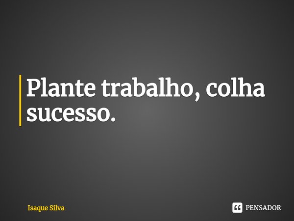 ⁠Plante trabalho, colha sucesso.... Frase de Isaque Silva.