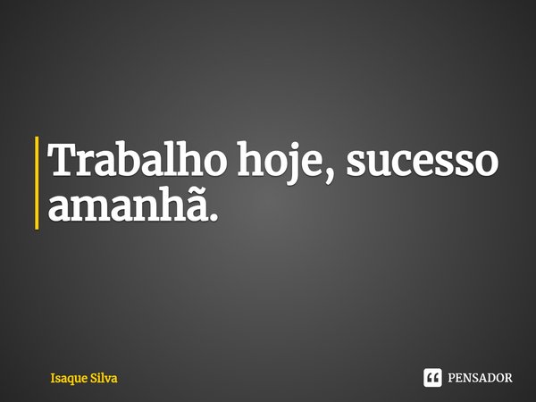 ⁠Trabalho hoje, sucesso amanhã.... Frase de Isaque Silva.