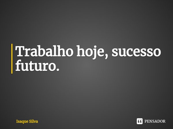 ⁠Trabalho hoje, sucesso futuro.... Frase de Isaque Silva.