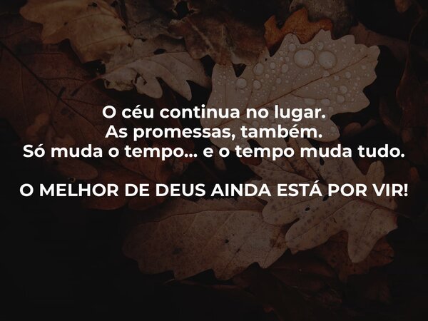 O céu continua no lugar. As promessas, também. Só muda o tempo... e o tempo muda tudo. O MELHOR DE DEUS AINDA ESTÁ POR VIR!... Frase de IsaqueLimaSardinha.