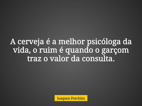 A cerveja é a melhor psicóloga da vida, o ruim é quando o garçom traz o valor da consulta.... Frase de Isaqueu Perchim.