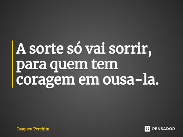 ⁠A sorte só vai sorrir, para quem tem coragem em ousa-la.... Frase de Isaqueu Perchim.