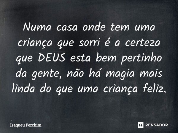 ⁠Numa casa onde tem uma criança que sorri é a certeza que DEUS esta bem pertinho da gente, não há magia mais linda do que uma criança feliz.... Frase de Isaqueu Perchim.