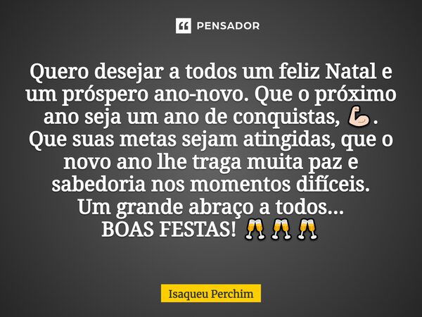 Quero desejar a todos um feliz Natal e um próspero ano-novo. Que o próximo ano seja um ano de conquistas, 💪🏻. Que suas metas sejam atingidas, que o novo ano lhe... Frase de Isaqueu Perchim.