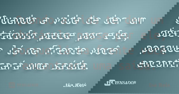 Quando a vida te der um obstáculo passe por ele, porque lá na frente você encontrará uma saída.... Frase de Isa Reis.