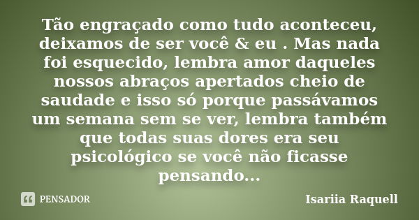 Tão engraçado como tudo aconteceu, deixamos de ser você & eu . Mas nada foi esquecido, lembra amor daqueles nossos abraços apertados cheio de saudade e isso... Frase de Isariia Raquell.