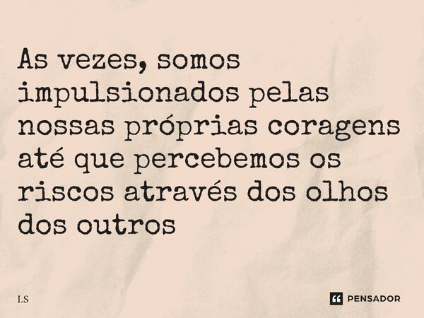 ⁠As vezes, somos impulsionados pelas nossas próprias coragens até que percebemos os riscos através dos olhos dos outros... Frase de I.S.