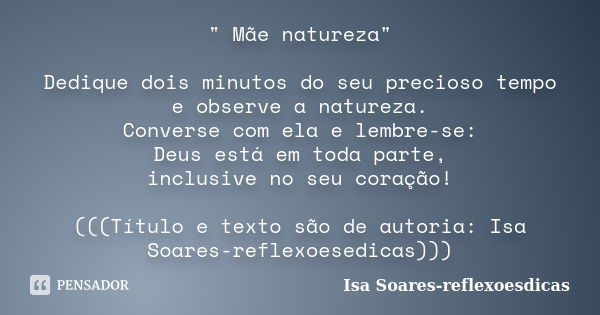 " Mãe natureza" Dedique dois minutos do seu precioso tempo e observe a natureza. Converse com ela e lembre-se: Deus está em toda parte, inclusive no seu... Frase de Isa Soares-reflexoesdicas.