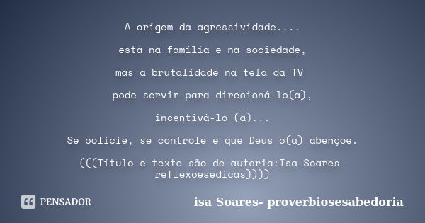 A origem da agressividade.... está na família e na sociedade, mas a brutalidade na tela da TV pode servir para direcioná-lo(a), incentivá-lo (a)... Se policie, ... Frase de Isa Soares- proverbiosesabedoria.