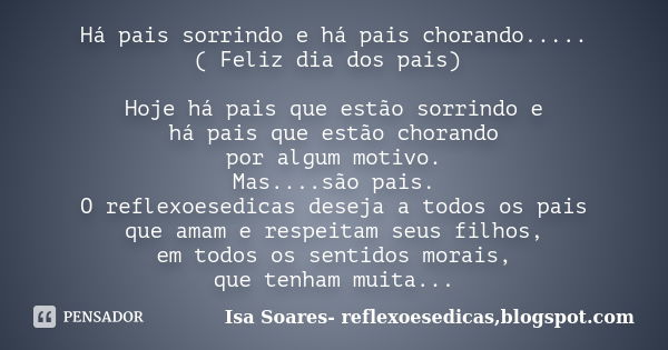 Há pais sorrindo e há pais chorando..... ( Feliz dia dos pais) Hoje há pais que estão sorrindo e há pais que estão chorando por algum motivo. Mas....são pais. O... Frase de Isa Soares- reflexoesedicas,blogspot.com.