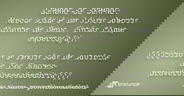 LEMBRE-SE SEMPRE: Nossa vida é um livro aberto diante de Deus. Então fique esperto(a)! (((título e texto são de autoria de Isa Soares-proverbiosesabedoria)))... Frase de Isa Soares- proverbiosesabedoria.