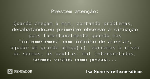 Prestem atenção: Quando chegam à mim, contando problemas, desabafando…eu primeiro observo a situação pois lamentavelmente quando nos “intrometemos” com intuito ... Frase de Isa Soares-reflexoesdicas.