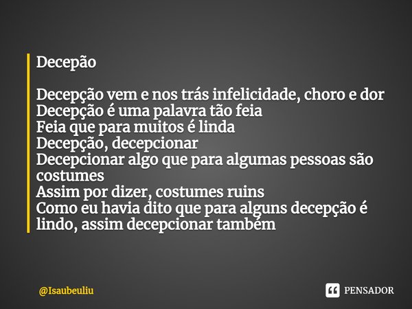 ⁠Decepão Decepção vem e nos trás infelicidade, choro e dor
Decepção é uma palavra tão feia
Feia que para muitos é linda
Decepção, decepcionar
Decepcionar algo q... Frase de Isaubeuliu.