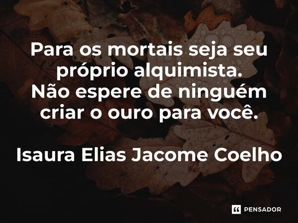 ⁠Para os mortais seja seu próprio alquimista. Não espere de ninguém criar o ouro para você. Isaura Elias Jacome Coelho... Frase de Isaura Elias Jacome Coelho.