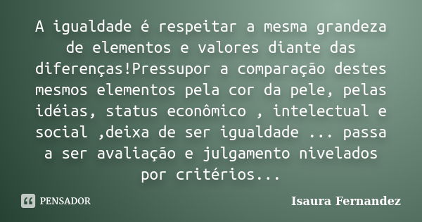 A igualdade é respeitar a mesma grandeza de elementos e valores diante das diferenças!Pressupor a comparação destes mesmos elementos pela cor da pele, pelas idé... Frase de Isaura Fernandez.