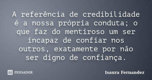 A referência de credibilidade é a nossa própria conduta; o que faz do mentiroso um ser incapaz de confiar nos outros, exatamente por não ser digno de confiança.... Frase de Isaura Fernandez.