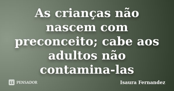 As crianças não nascem com preconceito; cabe aos adultos não contamina-las... Frase de Isaura Fernandez.