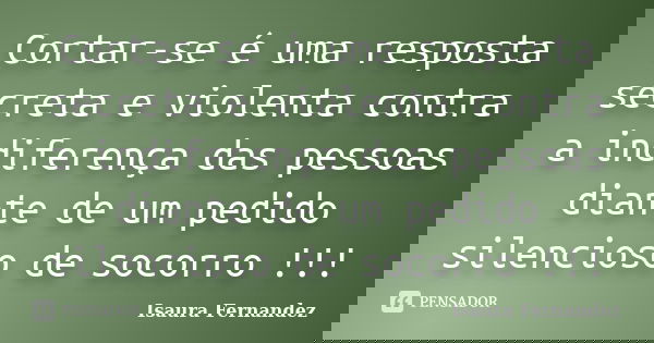 Cortar-se é uma resposta secreta e violenta contra a indiferença das pessoas diante de um pedido silencioso de socorro !!!... Frase de Isaura Fernandez.