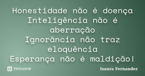 Honestidade não é doença Inteligência não é aberração Ignorância não traz eloquência Esperança não é maldição!... Frase de Isaura Fernandez.