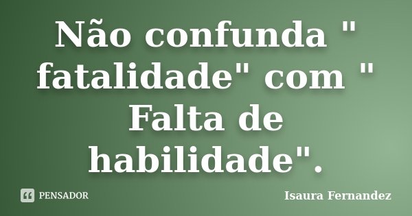 Não confunda " fatalidade" com " Falta de habilidade".... Frase de Isaura Fernandez.