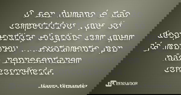O ser humano é tão competitivo ,que só desperdiça elogios com quem já morreu ...exatamente por não representarem concorrência.... Frase de Isaura Fernandez.