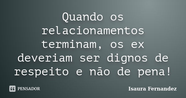 Quando os relacionamentos terminam, os ex deveriam ser dignos de respeito e não de pena!... Frase de Isaura Fernandez.